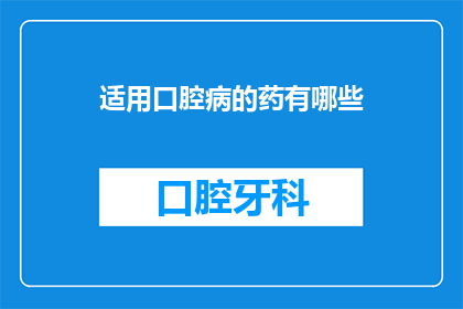 适用口腔病的药有哪些(您知道有哪些药物适用于口腔疾病吗？)