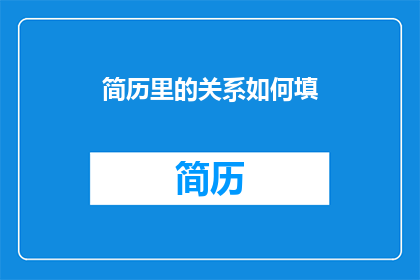 简历里的关系如何填(如何巧妙地在简历中展现个人关系网？)