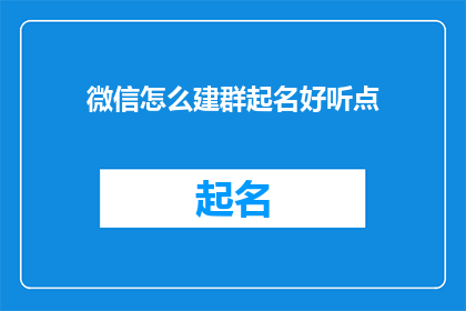 微信怎么建群起名好听点(如何给微信群起一个既好听又吸引人的名字？)