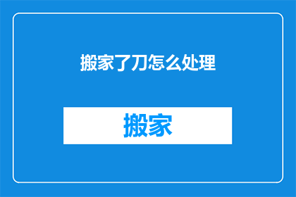 搬家了刀怎么处理(搬家时如何处理刀具？)