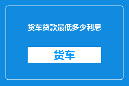 货车贷款最低多少利息(货车贷款最低利息是多少？)