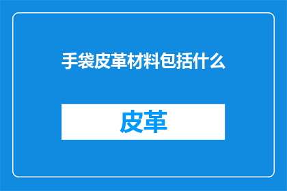 手袋皮革材料包括什么(手袋皮革材料究竟包括哪些成分？)