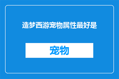 造梦西游宠物属性最好是(造梦西游中，宠物属性的最佳配置是什么？)