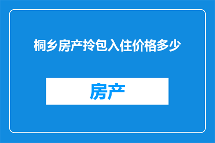 桐乡房产拎包入住价格多少(桐乡房产价格一览：拎包入住的家究竟需要多少钱？)