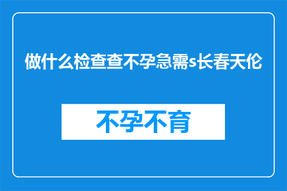 做什么检查查不孕急需s长春天伦(面对不孕难题，急需进行哪些检查？春天伦的解答长篇大论)