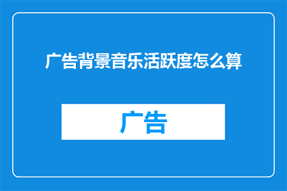 广告背景音乐活跃度怎么算(如何量化广告背景音乐的活跃度？)