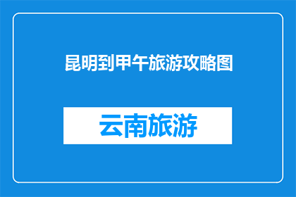 昆明到甲午旅游攻略图(探索昆明至甲午旅游的完美攻略：您是否准备好踏上这段历史之旅？)