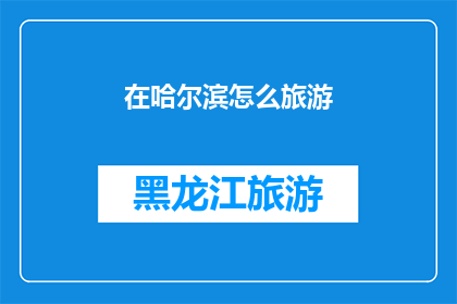在哈尔滨怎么旅游(哈尔滨旅游攻略：如何规划一次难忘的旅行？)