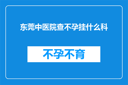 东莞中医院查不孕挂什么科(东莞中医院不孕症就诊指南：您应该挂哪个科室？)