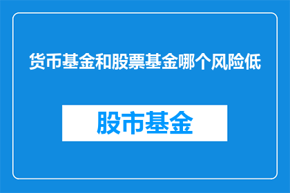 货币基金和股票基金哪个风险低(货币基金和股票基金哪个风险更低？)