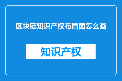 区块链知识产权布局图怎么画(如何绘制区块链知识产权布局图？)