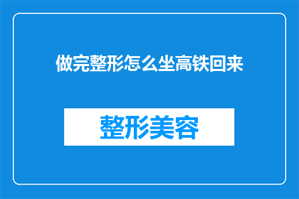 做完整形怎么坐高铁回来(做完整形后如何安全舒适地乘坐高铁回家？)