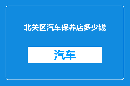 北关区汽车保养店多少钱(北关区汽车保养店的价格是多少？)