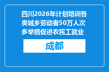 四川2026年计划培训各类城乡劳动者50万人次 多举措促进农民工就业