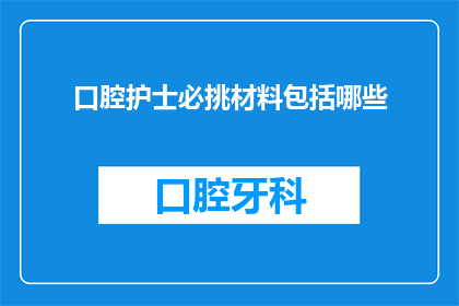 口腔护士必挑材料包括哪些(口腔护理专业人员在挑选材料时需考虑哪些关键因素？)
