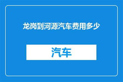 龙岗到河源汽车费用多少(龙岗至河源的汽车旅行费用是多少？)