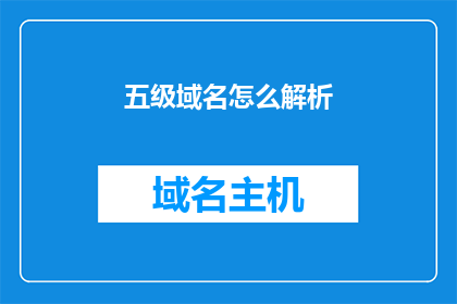 五级域名怎么解析(如何解析五级域名？)