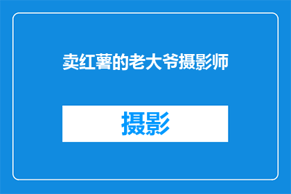 卖红薯的老大爷摄影师(老大爷是否也是一位摄影师？他如何通过卖红薯谋生？)