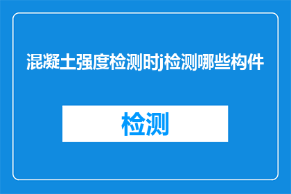 混凝土强度检测时j检测哪些构件(在混凝土强度检测过程中，需要检测哪些构件？)