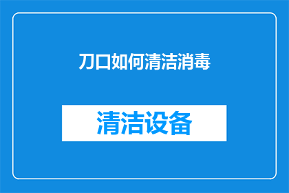 刀口如何清洁消毒(如何有效清洁和消毒刀口以确保卫生安全？)