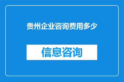 贵州企业咨询费用多少(贵州企业咨询费用是多少？)