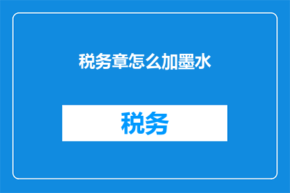 税务章怎么加墨水(如何正确添加墨水以保护税务章？)