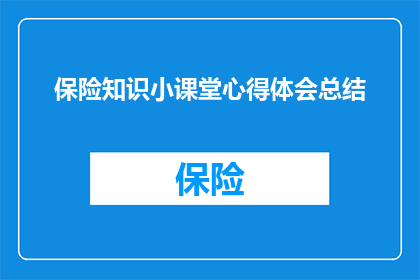 保险知识小课堂心得体会总结(保险知识小课堂心得体会总结：如何有效提升个人对保险知识的掌握和理解？)