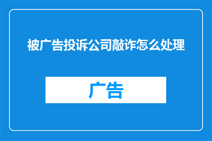被广告投诉公司敲诈怎么处理(如何处理被广告投诉公司敲诈的问题？)
