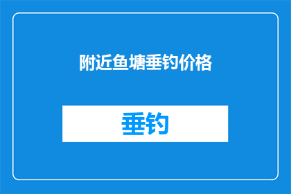 附近鱼塘垂钓价格(您是否在寻找附近鱼塘垂钓的确切价格信息？)
