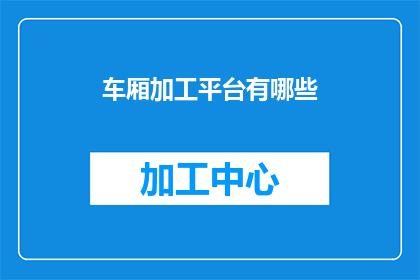 车厢加工平台有哪些(车厢加工平台有哪些？)