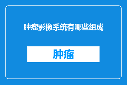 肿瘤影像系统有哪些组成(肿瘤影像系统的主要组成部分有哪些？)