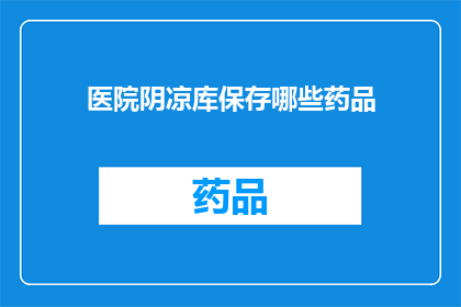 医院阴凉库保存哪些药品(医院阴凉库中究竟保存了哪些药品？)