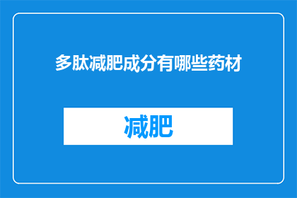 多肽减肥成分有哪些药材(疑问句类型的长标题：
哪些药材包含在多肽减肥成分中？)