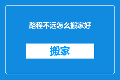 路程不远怎么搬家好(如何轻松应对搬家难题：探索路程不远时的最佳搬家策略)