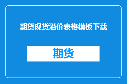 期货现货溢价表格模板下载(期货和现货市场溢价情况如何？您是否有兴趣下载一份详细的表格模板来深入了解这一现象？)