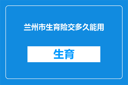 兰州市生育险交多久能用(兰州市生育险缴纳期限是多久？)