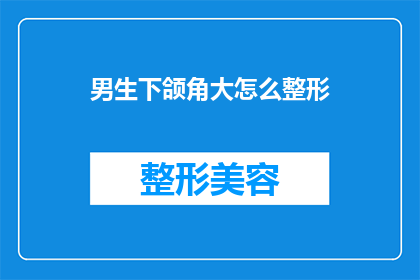 男生下颌角大怎么整形(男生下颌角过大，如何通过整形手术进行改善？)
