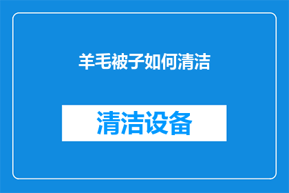 羊毛被子如何清洁(如何正确清洁羊毛被子以保持其柔软和保暖性？)