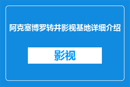 阿克塞博罗转井影视基地详细介绍(阿克塞博罗转井影视基地：一个神秘而引人入胜的影视拍摄天堂？)
