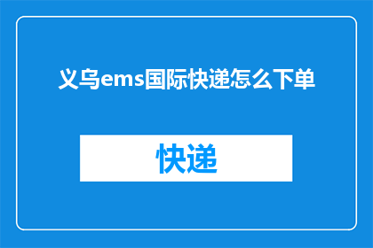 义乌ems国际快递怎么下单(如何进行义乌EMS国际快递的下单操作？)