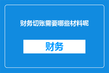 财务切账需要哪些材料呢(财务切账过程中，需要准备哪些关键材料？)
