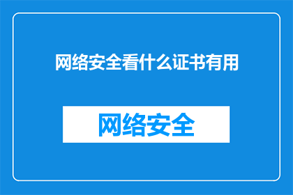网络安全看什么证书有用(网络安全领域，哪些证书能真正提升你的专业价值？)