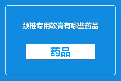 颈椎专用软膏有哪些药品(颈椎专用软膏的药品有哪些？)