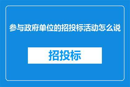 参与政府单位的招投标活动怎么说(如何参与政府单位的招投标活动？)