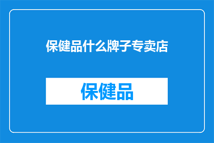 保健品什么牌子专卖店(您是否在寻找高品质的保健品品牌？哪些专卖店能提供全面的选择？)