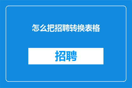 怎么把招聘转换表格(如何高效地将招聘信息转换为表格格式？)