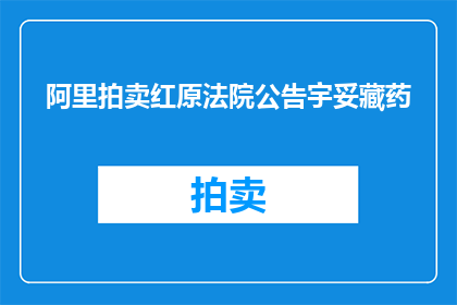 阿里拍卖红原法院公告宇妥藏药(阿里拍卖红原法院公告宇妥藏药，是否属实？)