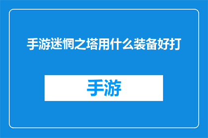 手游迷惘之塔用什么装备好打(手游迷惘之塔中，什么装备能够助你轻松通关？)