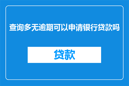 查询多无逾期可以申请银行贷款吗(能否申请银行贷款，在逾期情况不严重时？)