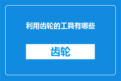 利用齿轮的工具有哪些(探索机械工程的奥秘：你能列举出所有利用齿轮的工具吗？)